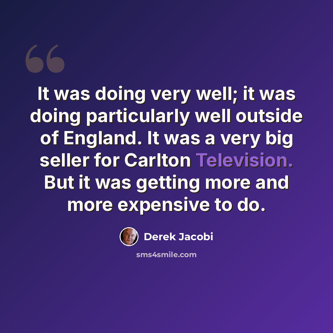 “It was doing very well; it was doing particularly well outside of England. It was a very big seller for Carlton Television. But it was getting more and more expensive to do.” quote by Derek Jacobi
