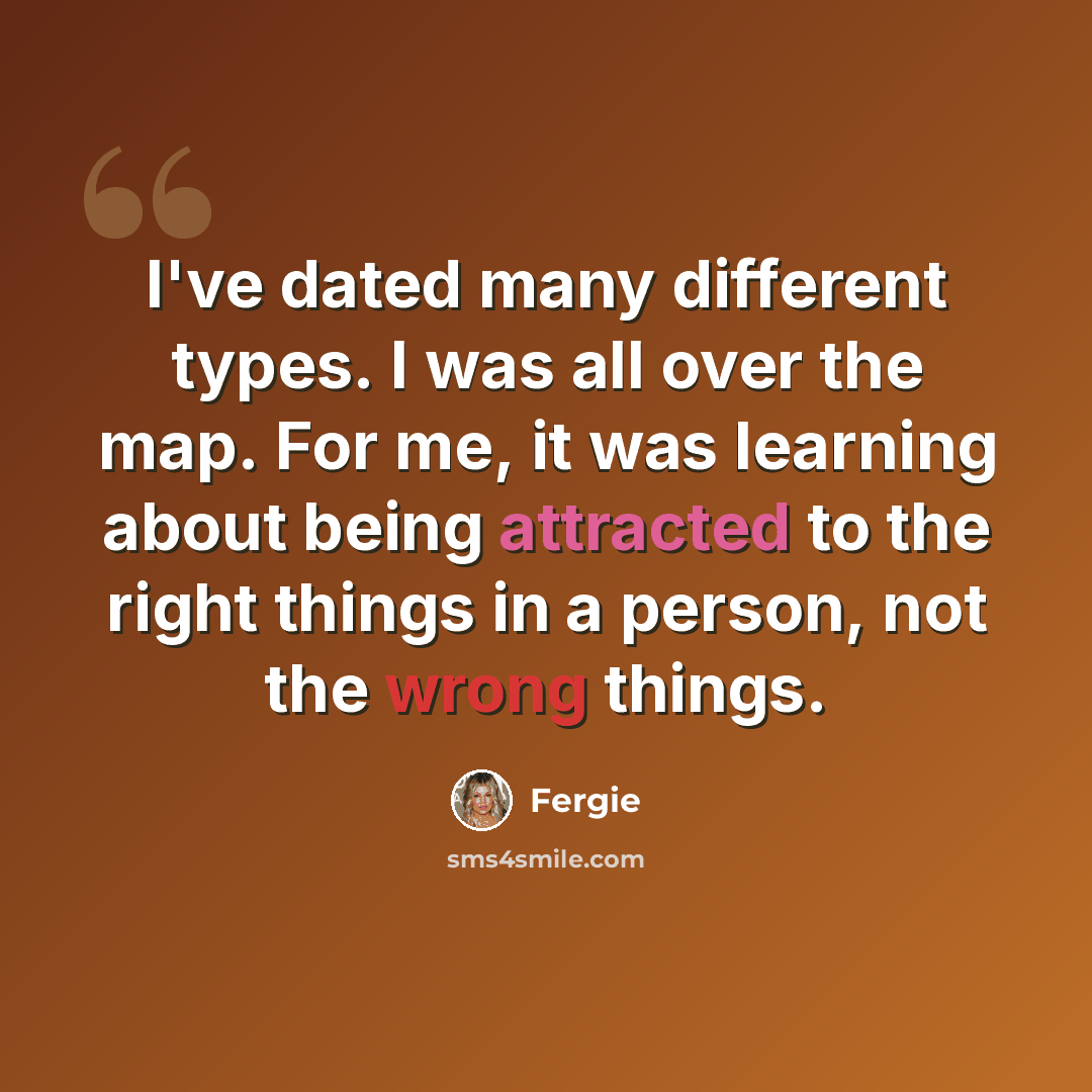“I've dated many different types. I was all over the map. For me, it was learning about being attracted to the right things in a person, not the wrong things.” quote by Fergie