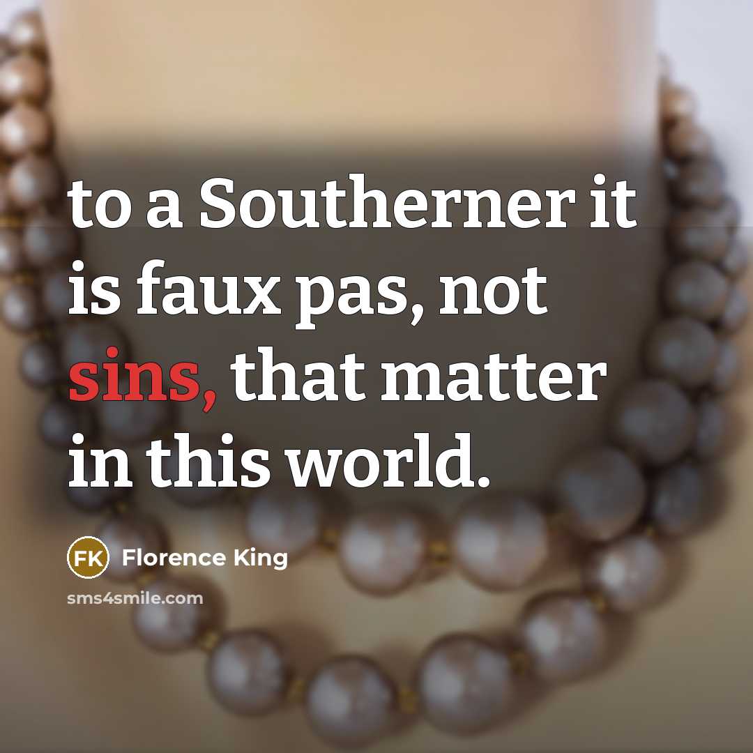 “to a Southerner it is faux pas, not sins, that matter in this world.” quote by Florence King