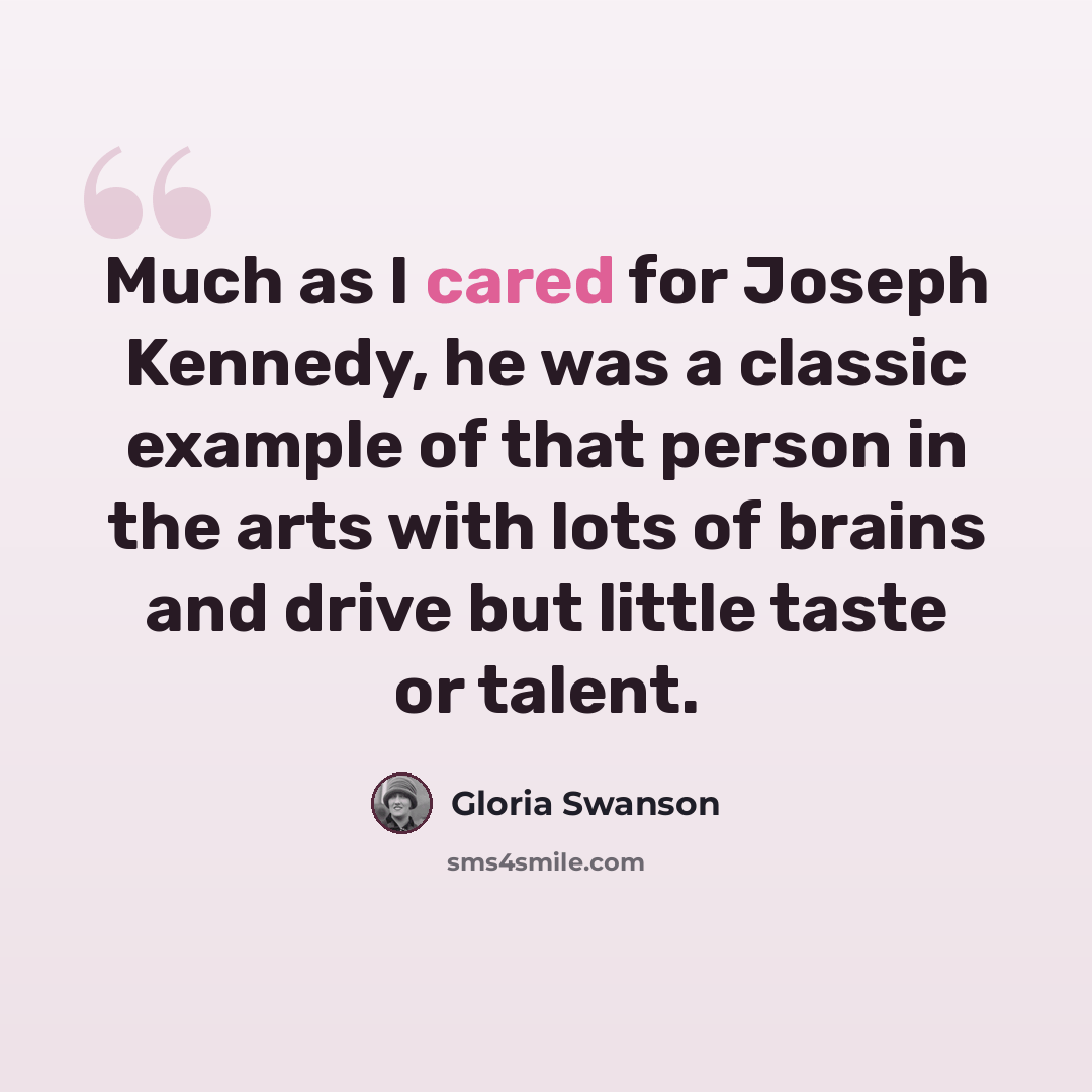 “Much as I cared for Joseph Kennedy, he was a classic example of that person in the arts with lots of brains and drive but little taste or talent.” quote by Gloria Swanson
