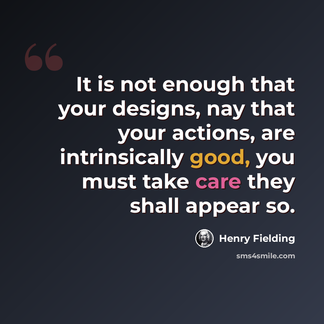 “It is not enough that your designs, nay that your actions, are intrinsically good, you must take care they shall appear so.” quote by Henry Fielding