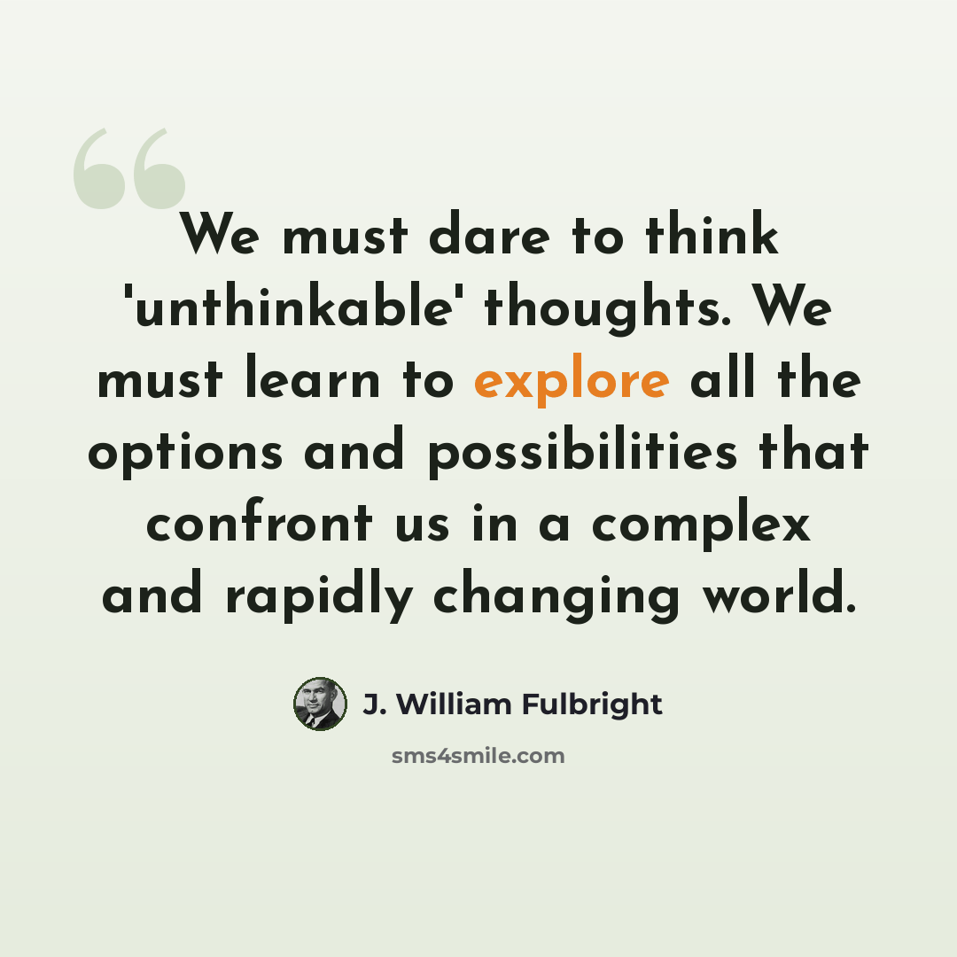“We must dare to think 'unthinkable' thoughts. We must learn to explore all the options and possibilities that confront us in a complex and rapidly changing world.” quote by J. William Fulbright
