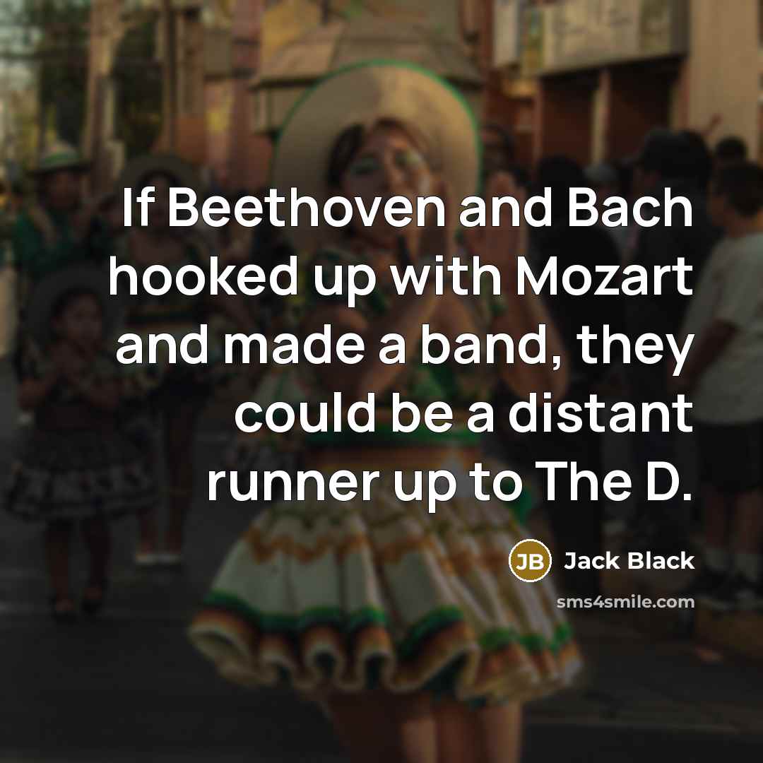 “If Beethoven and Bach hooked up with Mozart and made a band, they could be a distant runner up to The D.” quote by Jack Black