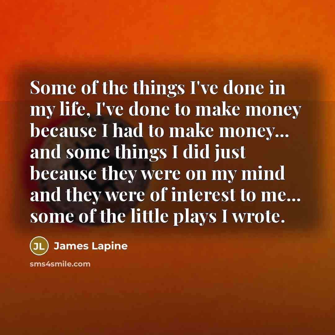 “Some of the things I've done in my life, I've done to make money because I had to make money... and some things I did just because they were on my mind and they were of interest to me... some of the little plays I wrote.” quote by James Lapine
