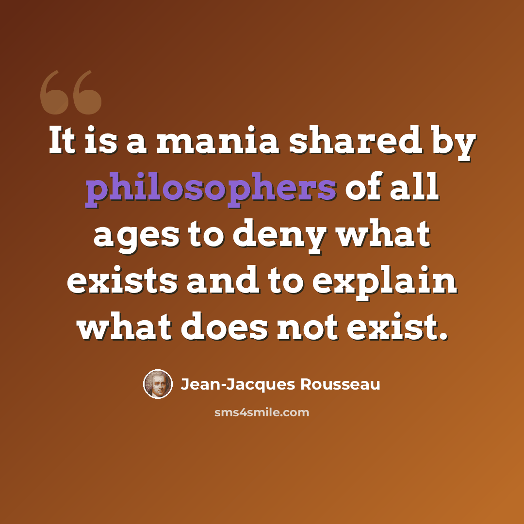 “It is a mania shared by philosophers of all ages to deny what exists and to explain what does not exist.” quote by Jean-Jacques Rousseau