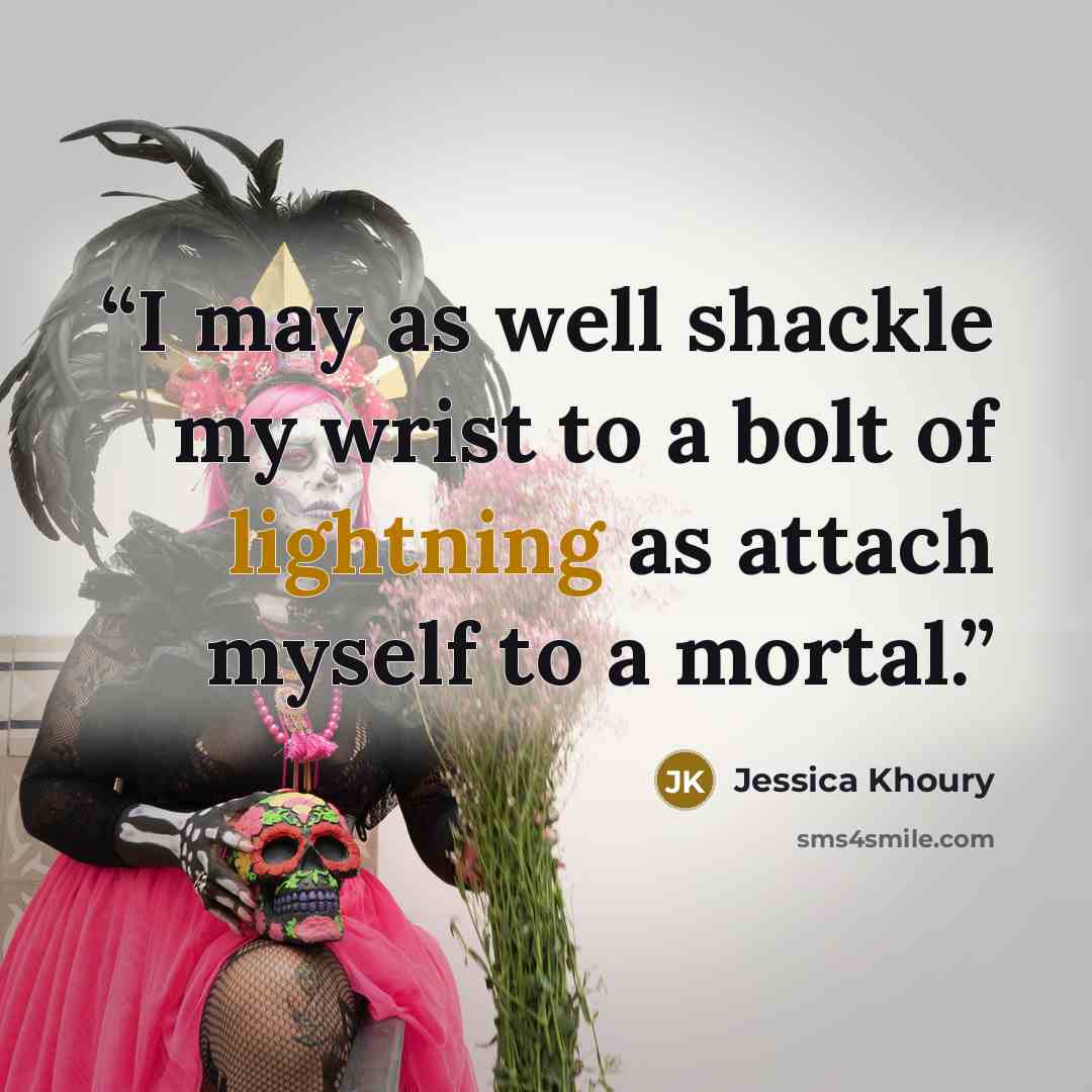 “I may as well shackle my wrist to a bolt of lightning as attach myself to a mortal.” quote by Jessica Khoury