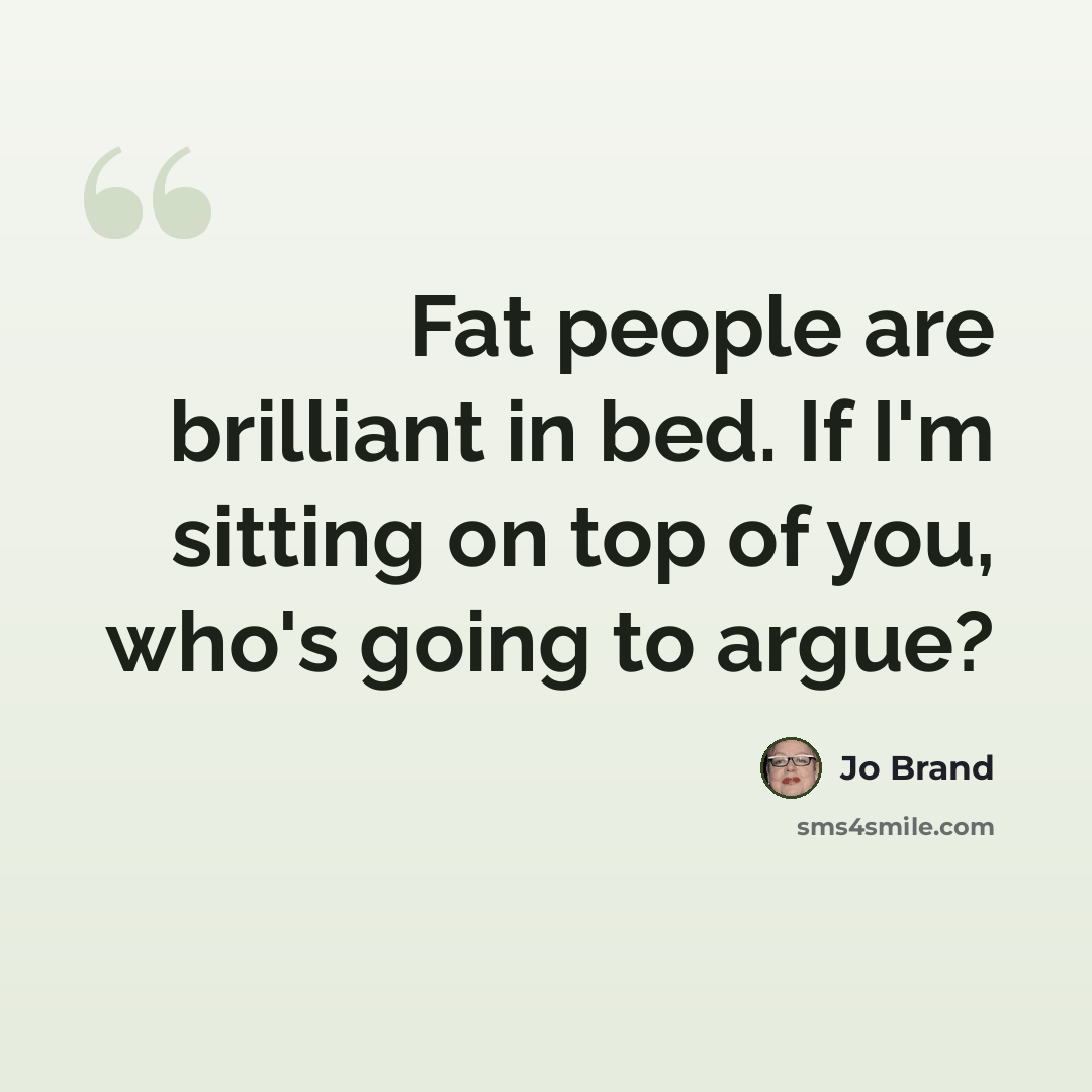 “Fat people are brilliant in bed. If I'm sitting on top of you, who's going to argue?” quote by Jo Brand