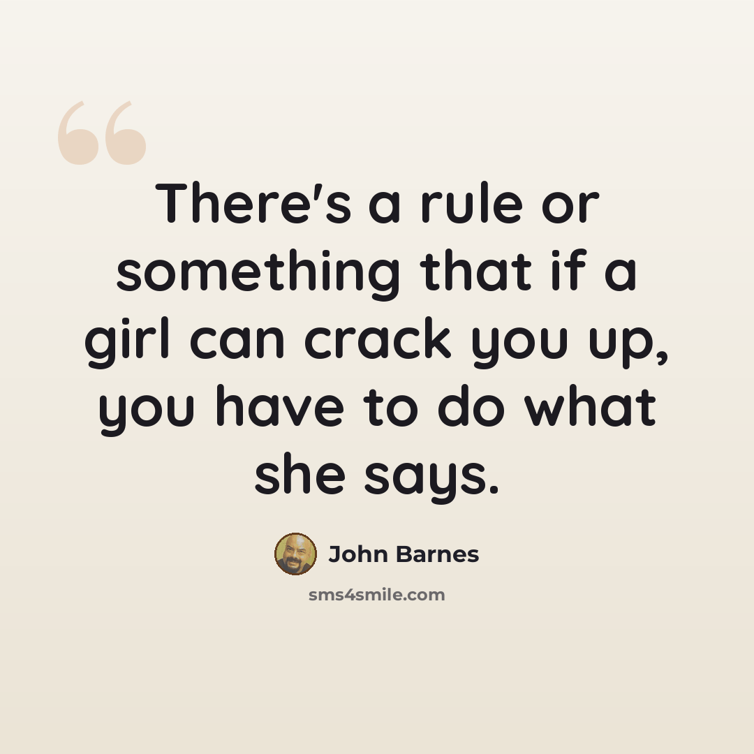 “There's a rule or something that if a girl can crack you up, you have to do what she says.” quote by John Barnes