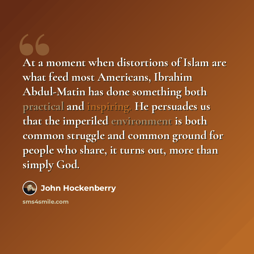 “At a moment when distortions of Islam are what feed most Americans, Ibrahim Abdul-Matin has done something both practical and inspiring. He persuades us that the imperiled environment is both common struggle and common ground for people who share, it turns out, more than simply God.” quote by John Hockenberry