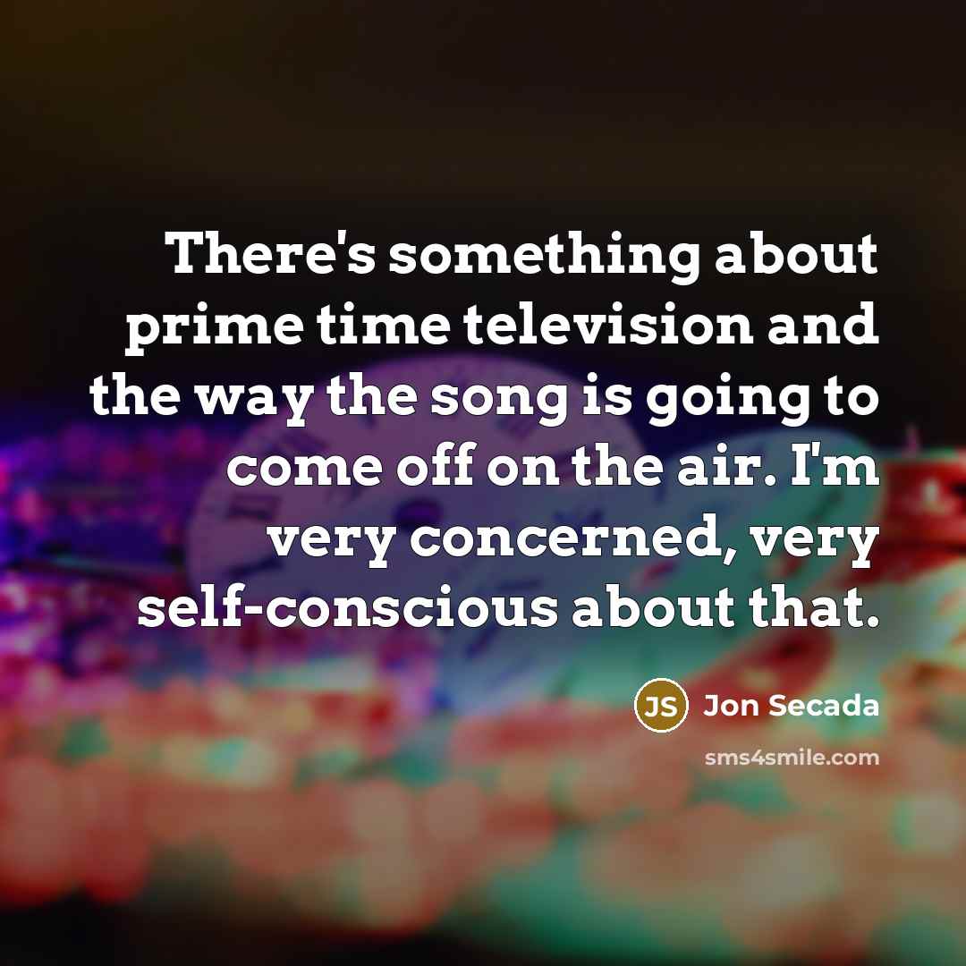 “There's something about prime time television and the way the song is going to come off on the air. I'm very concerned, very self-conscious about that.” quote by Jon Secada
