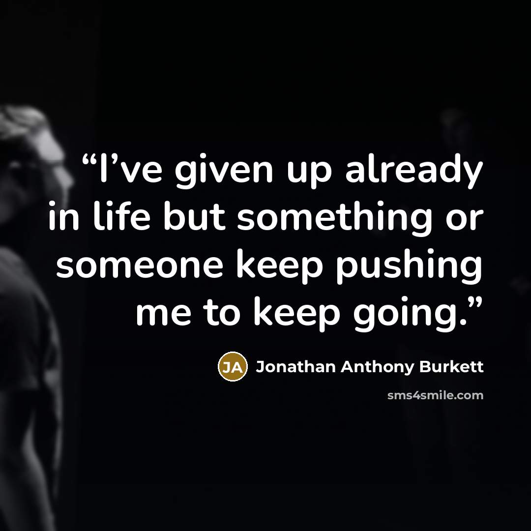 “I’ve given up already in life but something or someone keep pushing me to keep going.” quote by Jonathan Anthony Burkett