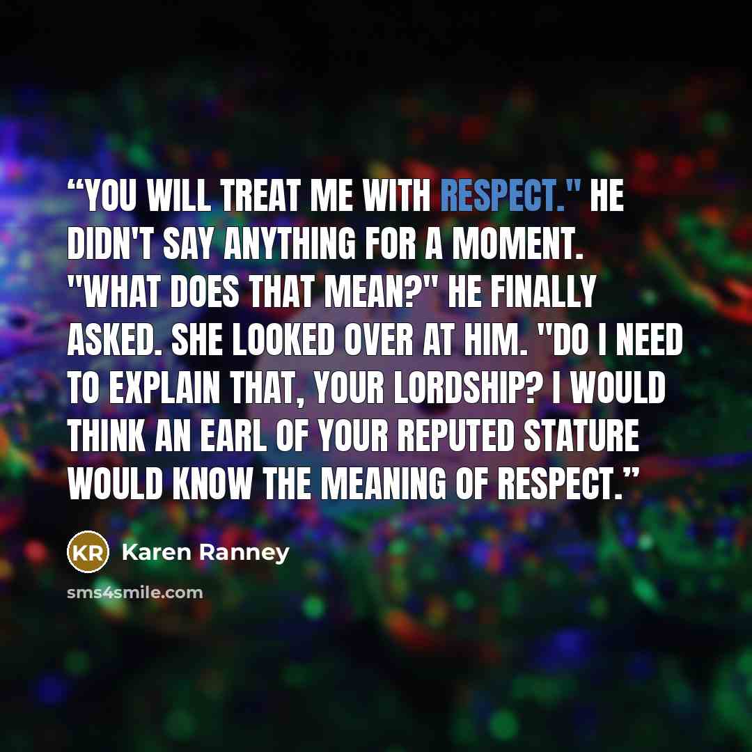 “You will treat me with respect." He didn't say anything for a moment. "What does that mean?" he finally asked. She looked over at him. "Do I need to explain that, your lordship? I would think an earl of your reputed stature would know the meaning of respect.” quote by Karen Ranney