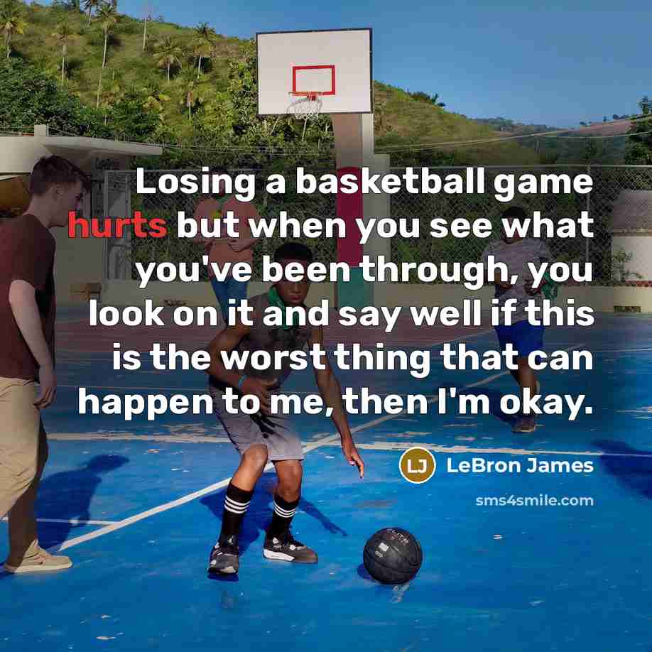 “Losing a basketball game hurts but when you see what you've been through, you look on it and say well if this is the worst thing that can happen to me, then I'm okay.” quote by LeBron James