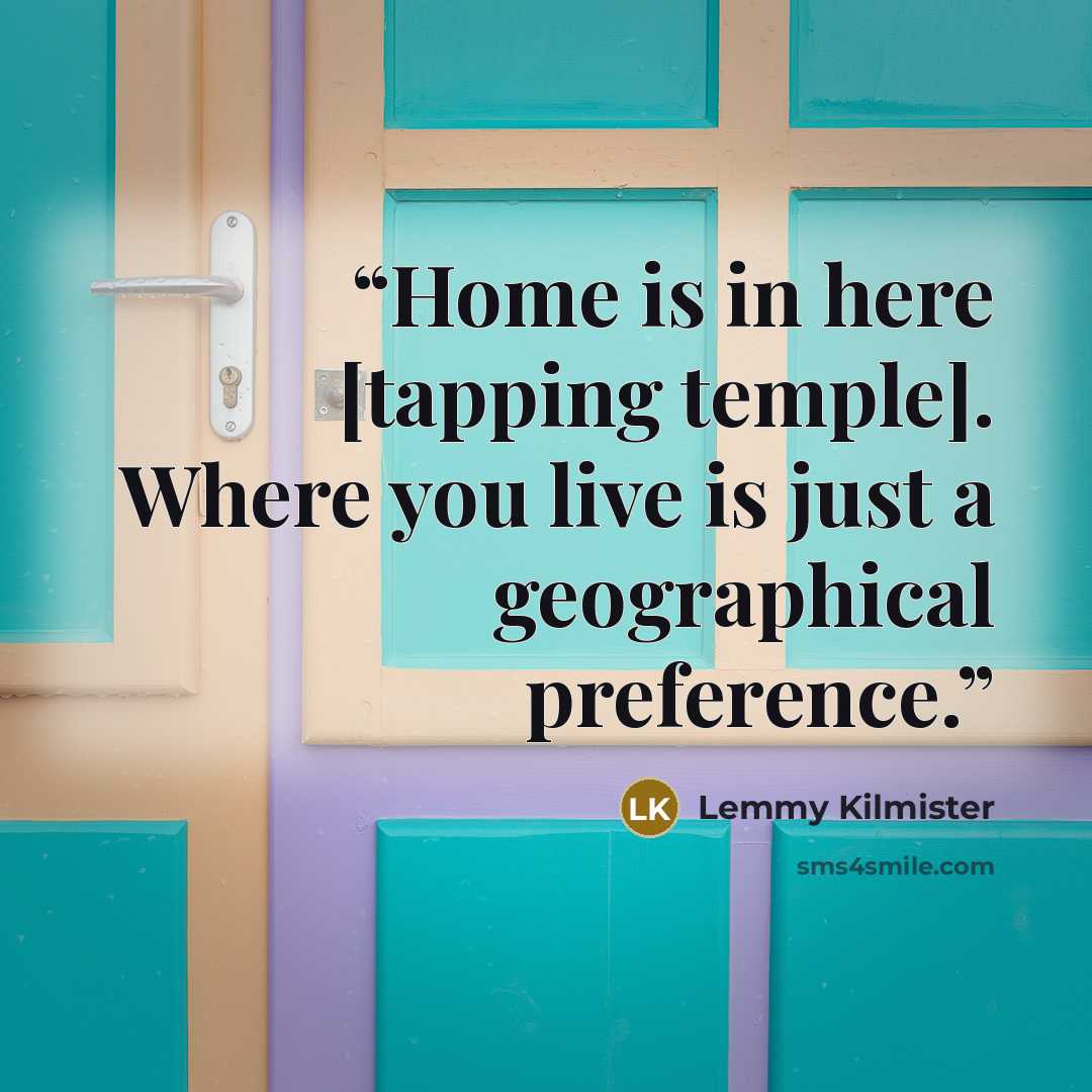 “Home is in here [tapping temple]. Where you live is just a geographical preference.” quote by Lemmy Kilmister