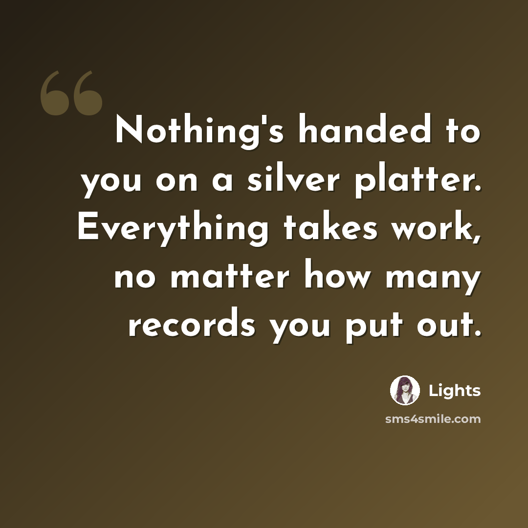 “Nothing's handed to you on a silver platter. Everything takes work, no matter how many records you put out.” quote by Lights