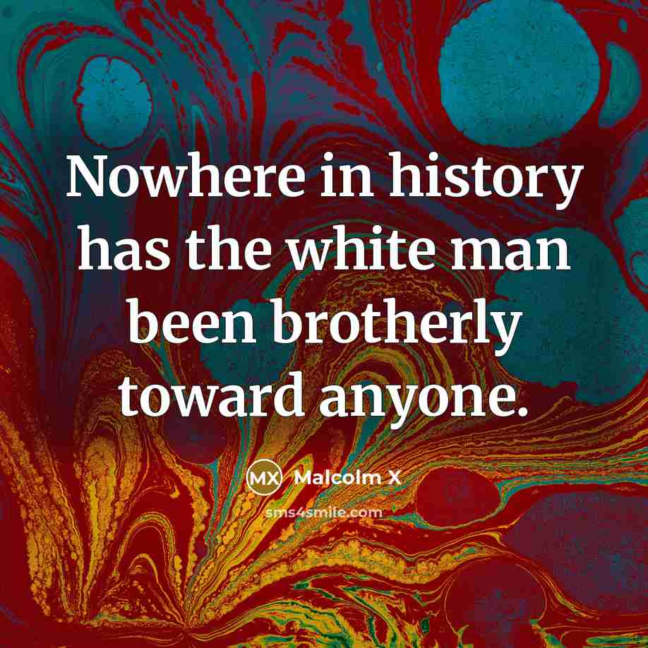 “Nowhere in history has the white man been brotherly toward anyone.” quote by Malcolm X