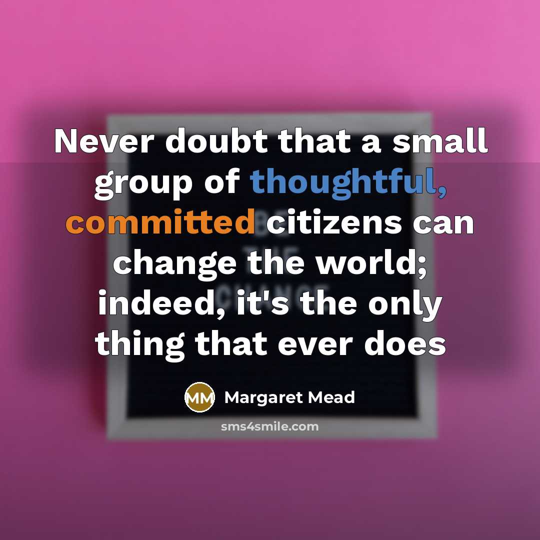 “Never doubt that a small group of thoughtful, committed citizens can change the world; indeed, it's the only thing that ever does” quote by Margaret Mead