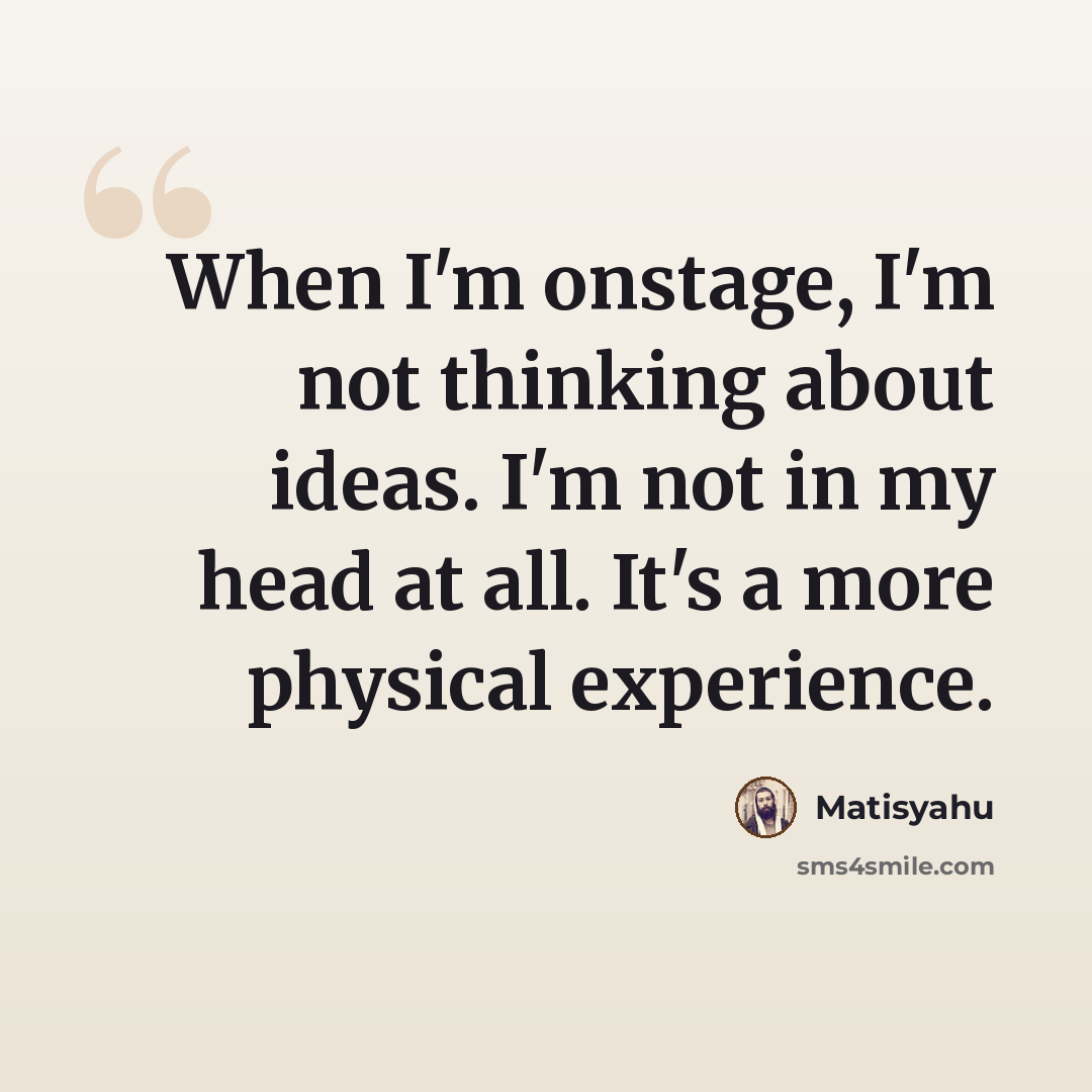 “When I'm onstage, I'm not thinking about ideas. I'm not in my head at all. It's a more physical experience.” quote by Matisyahu