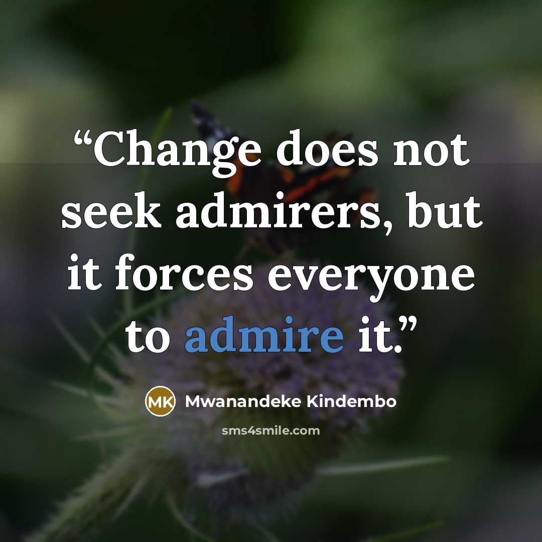 “Change does not seek admirers, but it forces everyone to admire it.” quote by Mwanandeke Kindembo
