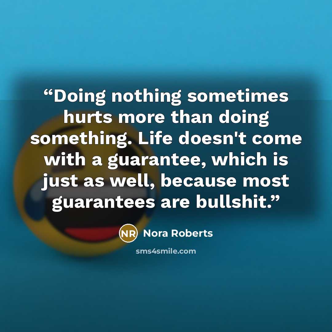 “Doing nothing sometimes hurts more than doing something. Life doesn't come with a guarantee, which is just as well, because most guarantees are bullshit.” quote by Nora Roberts