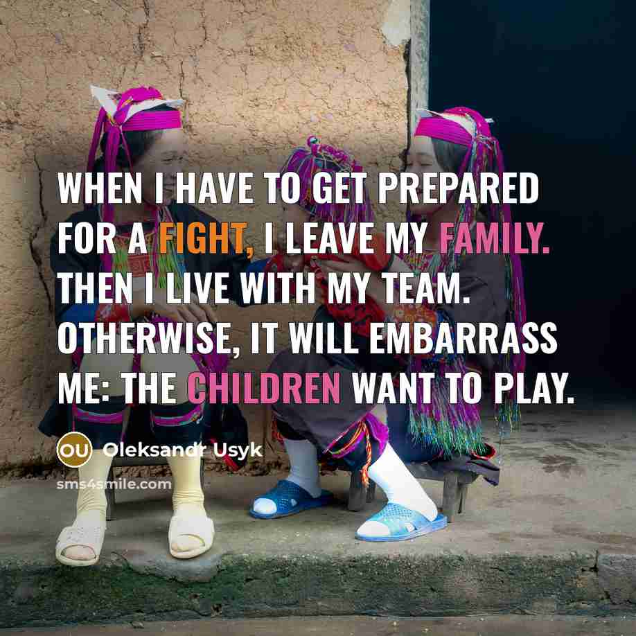 “When I have to get prepared for a fight, I leave my family. Then I live with my team. Otherwise, it will embarrass me: the children want to play.” quote by Oleksandr Usyk