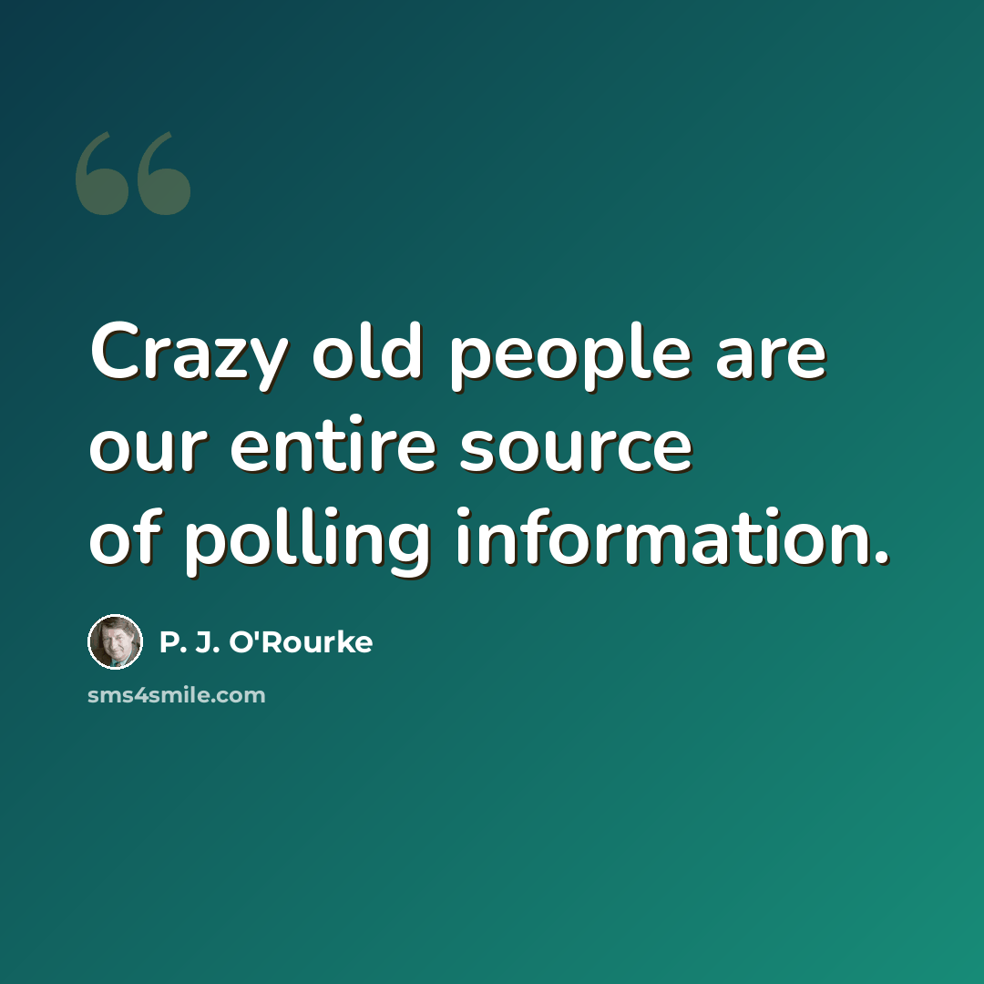“Crazy old people are our entire source of polling information.” quote by P. J. O'Rourke