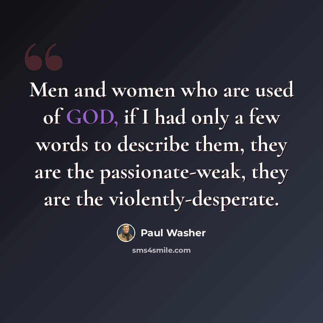 “Men and women who are used of GOD, if I had only a few words to describe them, they are the passionate-weak, they are the violently-desperate.” quote by Paul Washer