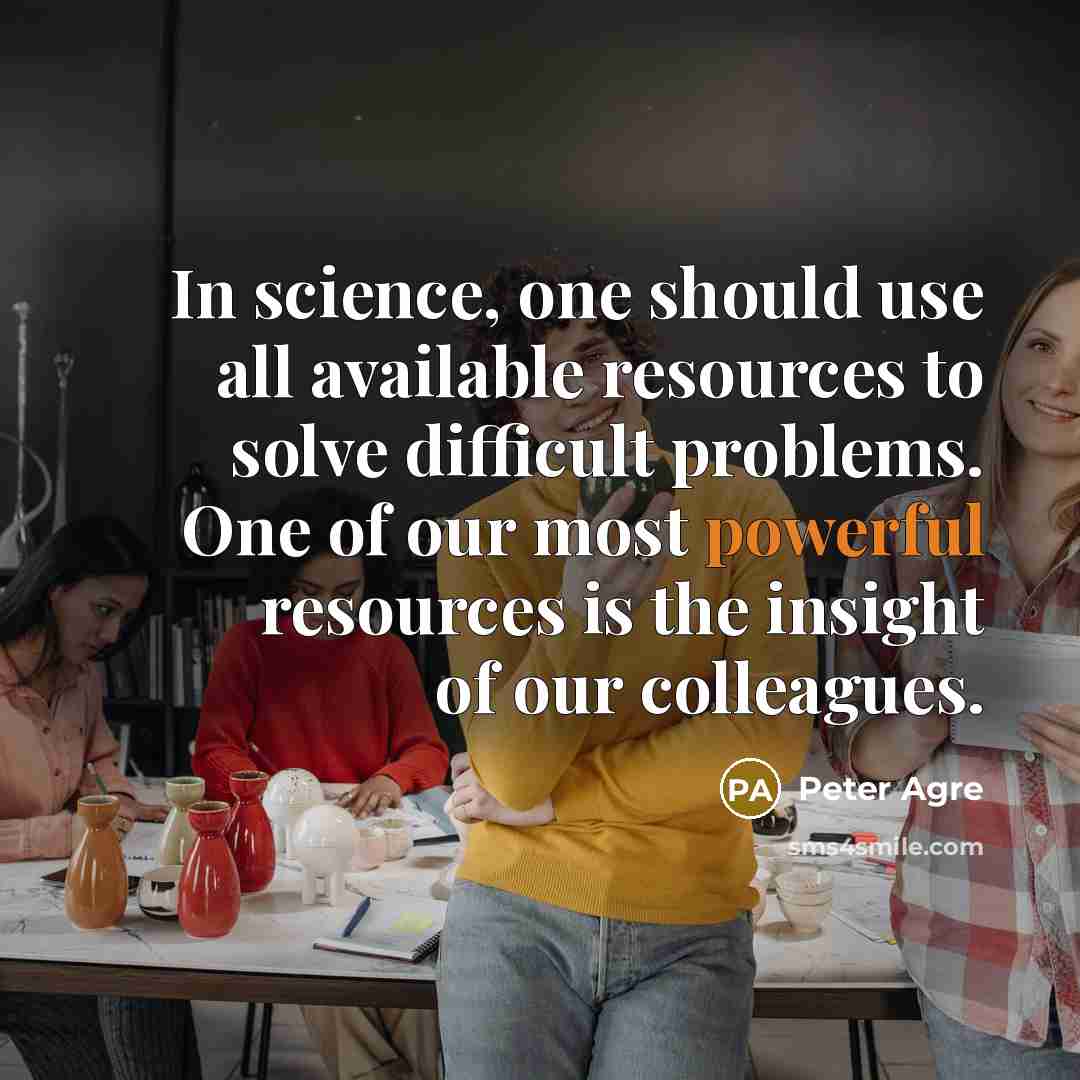 “In science, one should use all available resources to solve difficult problems. One of our most powerful resources is the insight of our colleagues.” quote by Peter Agre