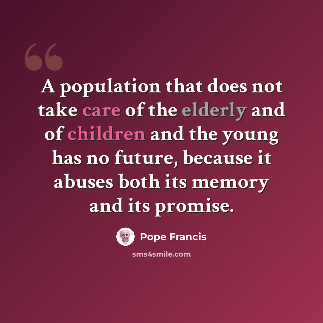 “A population that does not take care of the elderly and of children and the young has no future, because it abuses both its memory and its promise.” quote by Pope Francis