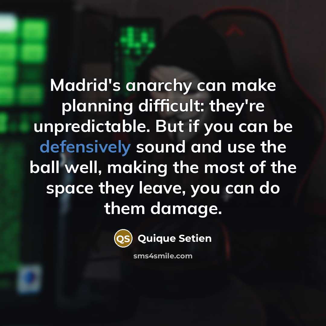 “Madrid's anarchy can make planning difficult: they're unpredictable. But if you can be defensively sound and use the ball well, making the most of the space they leave, you can do them damage.” quote by Quique Setien