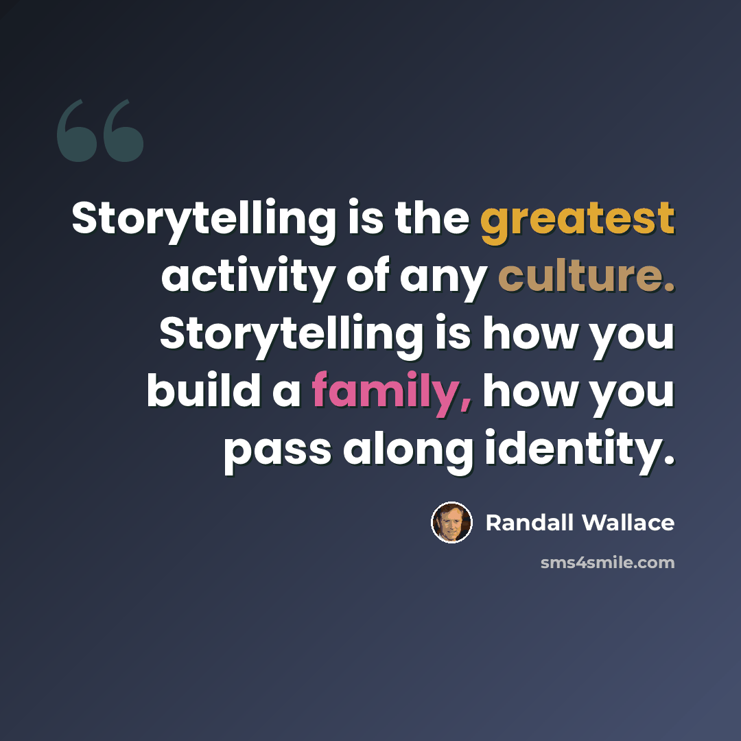 “Storytelling is the greatest activity of any culture. Storytelling is how you build a family, how you pass along identity.” quote by Randall Wallace