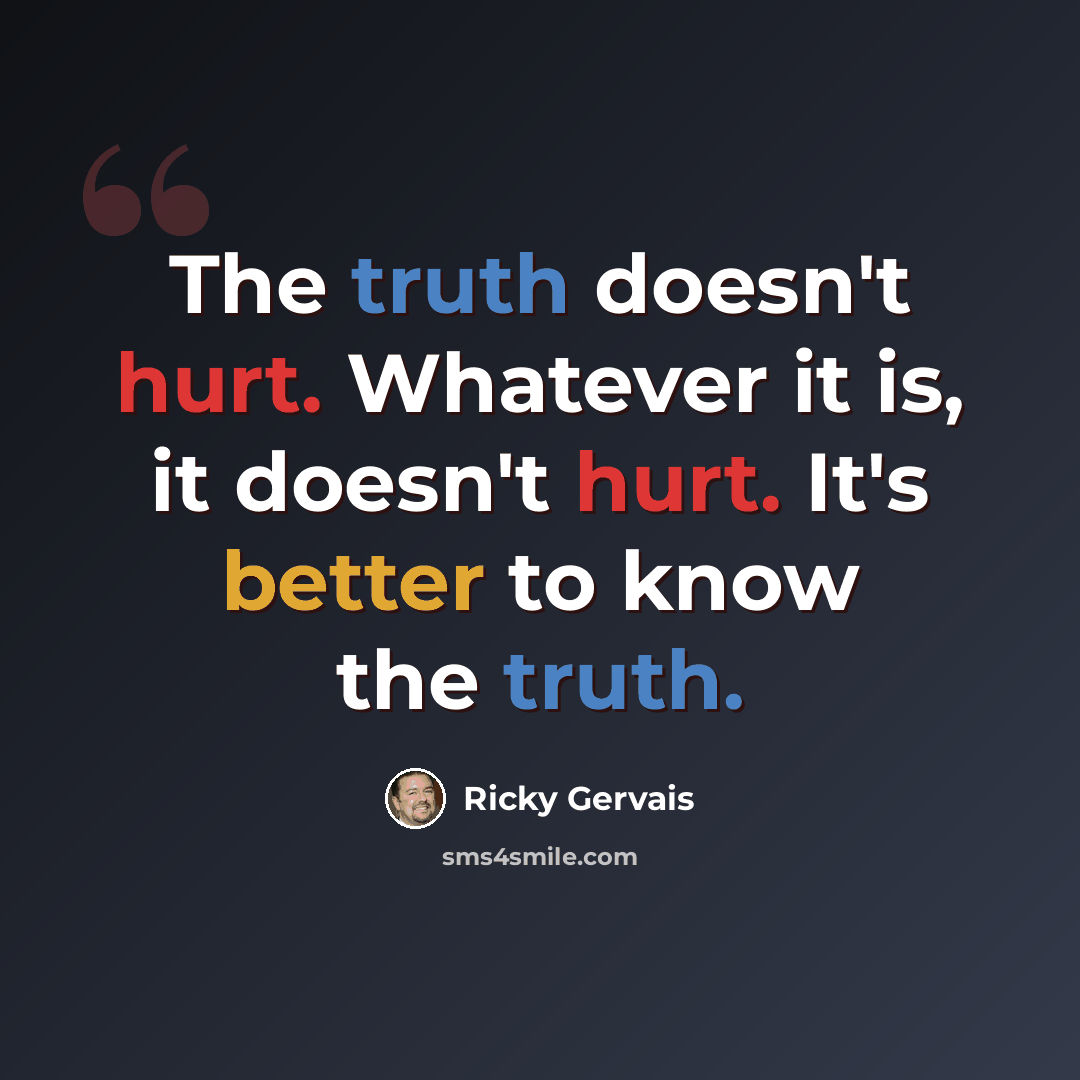 “The truth doesn't hurt. Whatever it is, it doesn't hurt. It's better to know the truth.” quote by Ricky Gervais