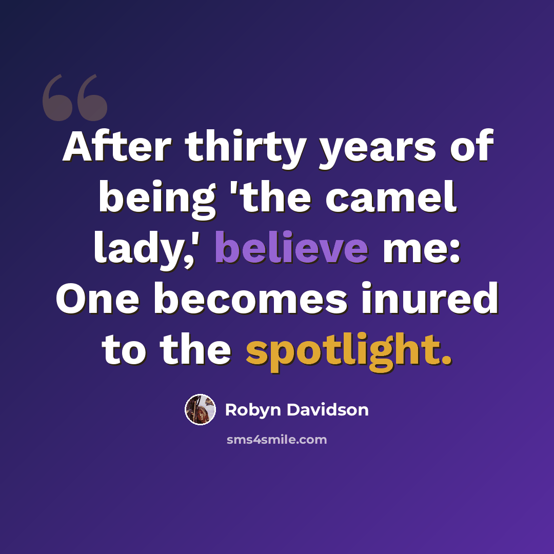 “After thirty years of being 'the camel lady,' believe me: One becomes inured to the spotlight.” quote by Robyn Davidson