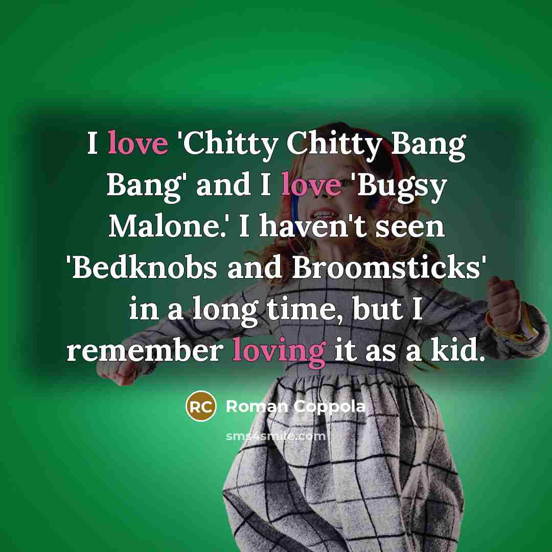 “I love 'Chitty Chitty Bang Bang' and I love 'Bugsy Malone.' I haven't seen 'Bedknobs and Broomsticks' in a long time, but I remember loving it as a kid.” quote by Roman Coppola