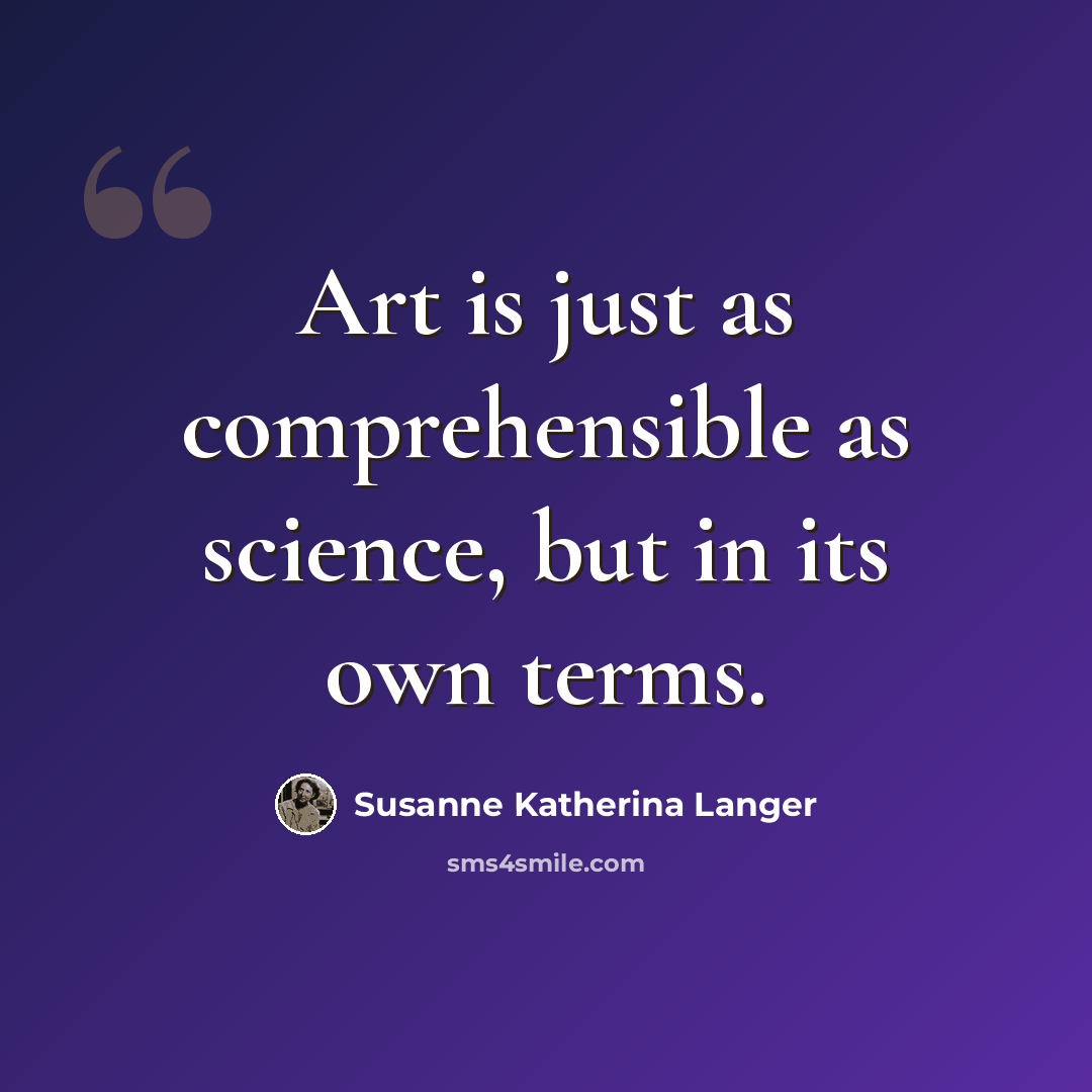 “Art is just as comprehensible as science, but in its own terms.” quote by Susanne Katherina Langer