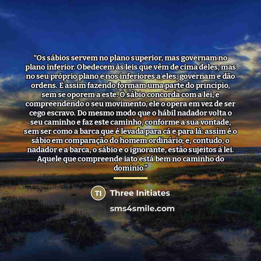 “Os sábios servem no plano superior, mas governam no plano inferior. Obedecem às leis que vêm de cima deles, mas no seu próprio plano e nos inferiores a eles, governam e dão ordens. E assim fazendo formam uma parte do princípio, sem se oporem a este. O sábio concorda com a lei, e compreendendo o…” quote by Three Initiates