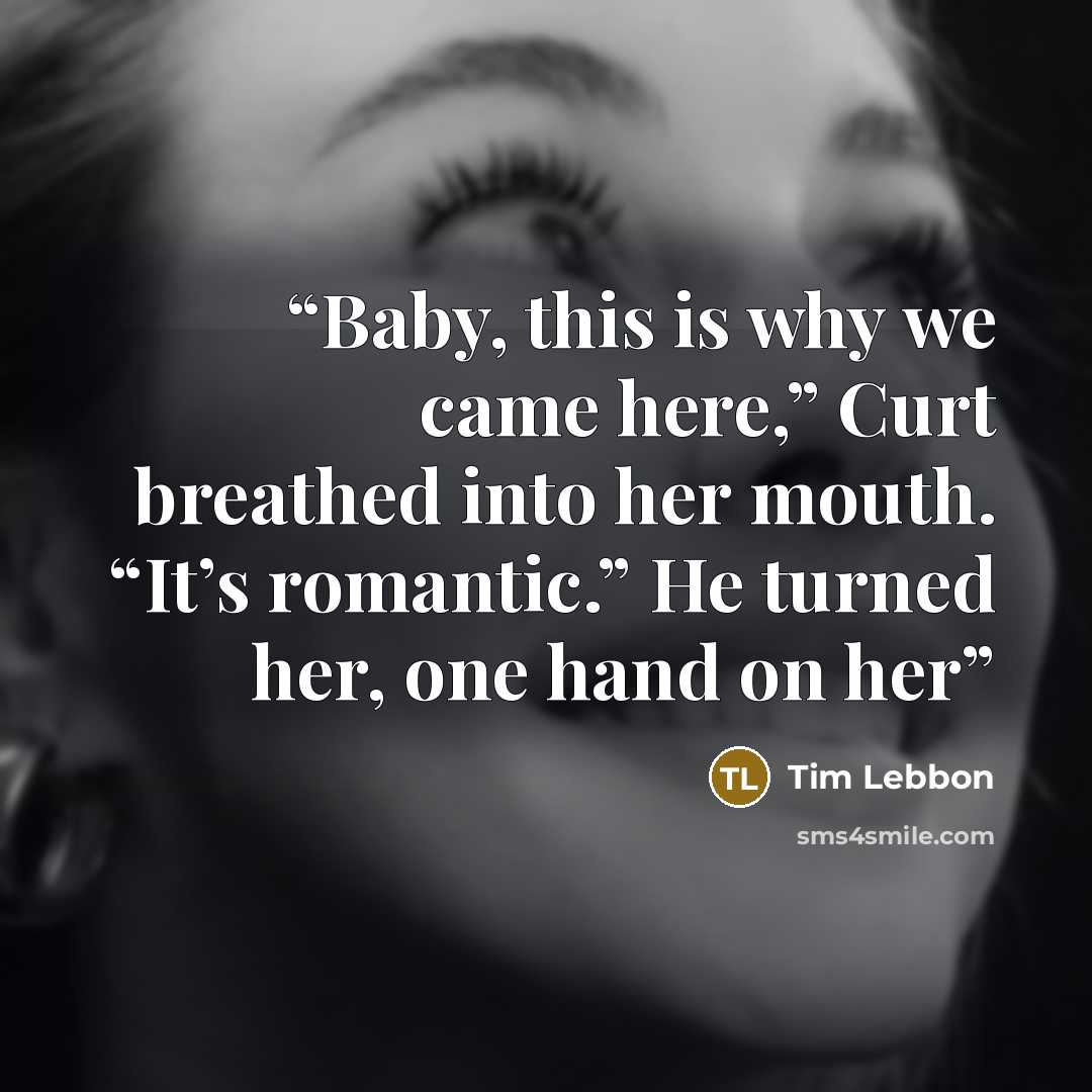 “Baby, this is why we came here,” Curt breathed into her mouth. “It’s romantic.” He turned her, one hand on her” quote by Tim Lebbon