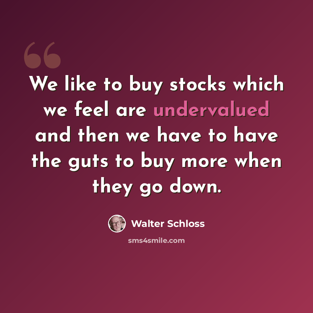 “We like to buy stocks which we feel are undervalued and then we have to have the guts to buy more when they go down.” quote by Walter Schloss