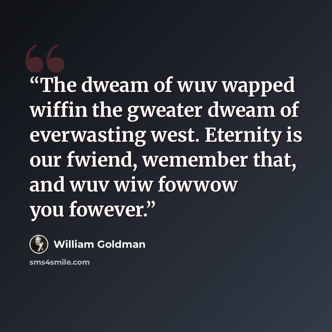 “The dweam of wuv wapped wiffin the gweater dweam of everwasting west. Eternity is our fwiend, wemember that, and wuv wiw fowwow you fowever.” quote by William Goldman