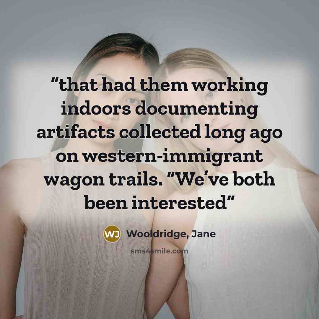 “that had them working indoors documenting artifacts collected long ago on western-immigrant wagon trails. “We’ve both been interested” quote by Wooldridge, Jane