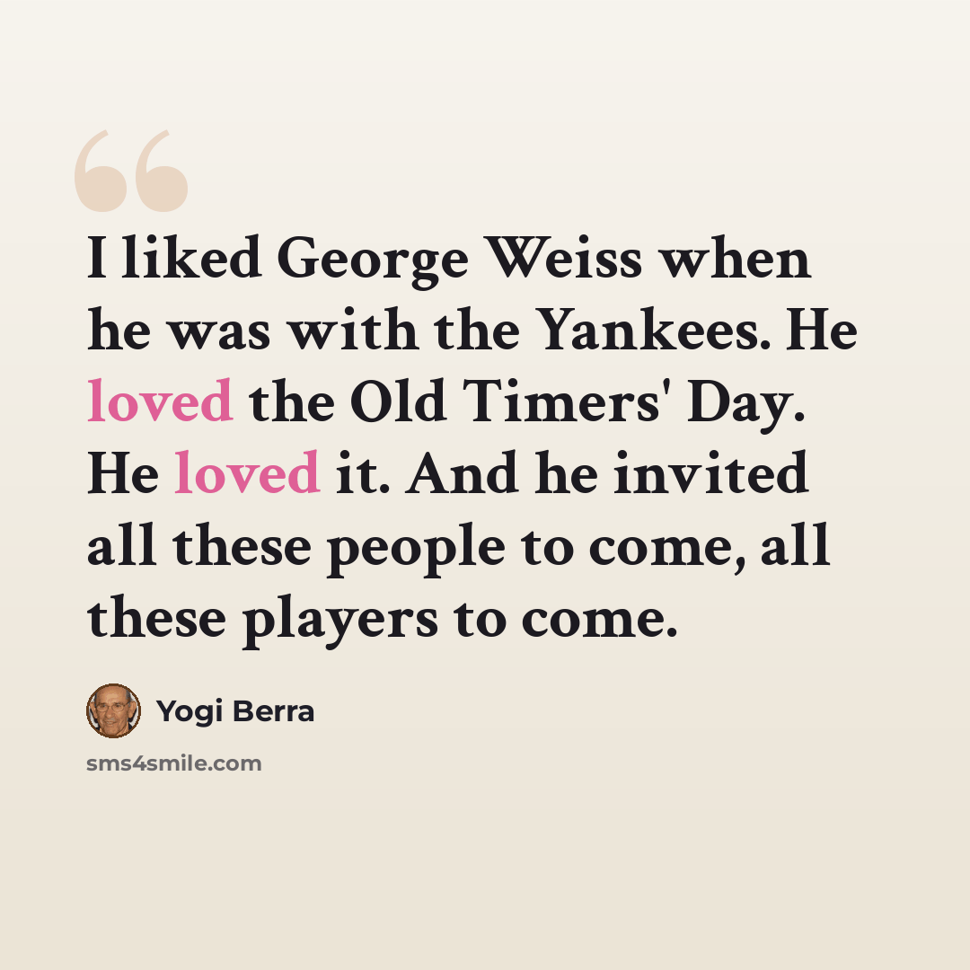 “I liked George Weiss when he was with the Yankees. He loved the Old Timers' Day. He loved it. And he invited all these people to come, all these players to come.” quote by Yogi Berra