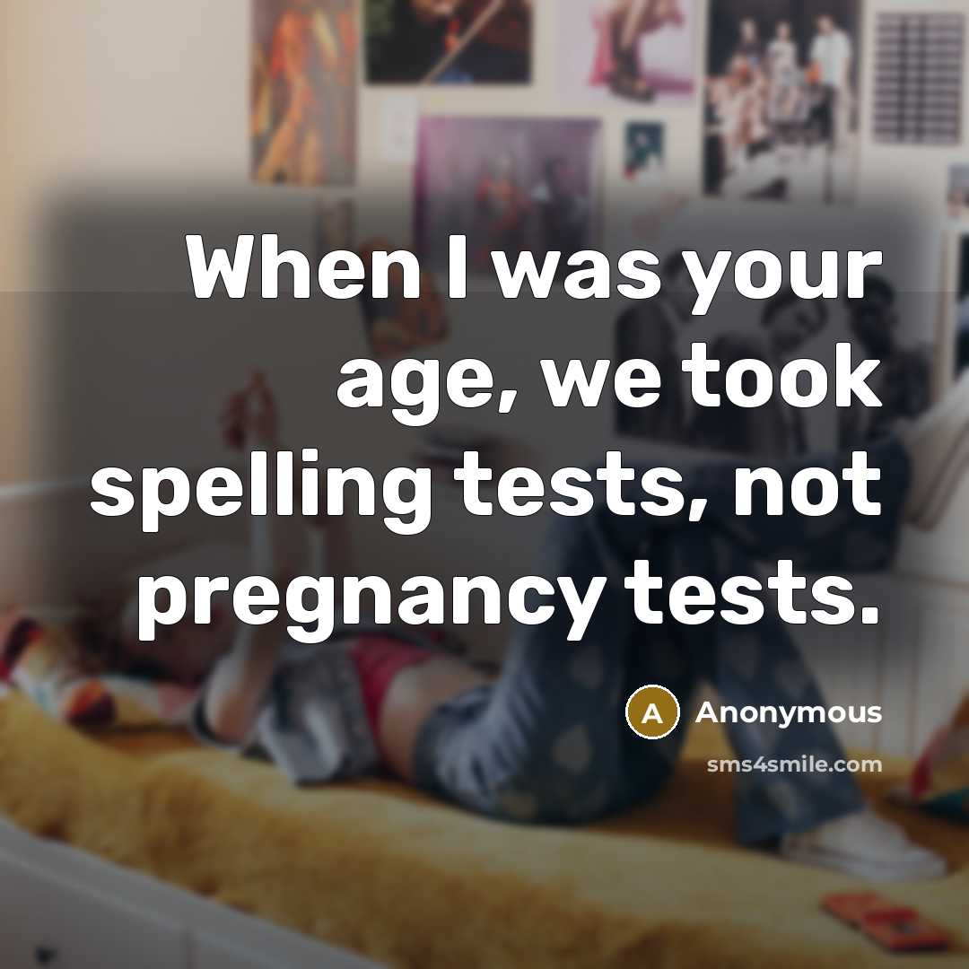 “When I was your age, we took spelling tests, not pregnancy tests.” quote by Anonymous