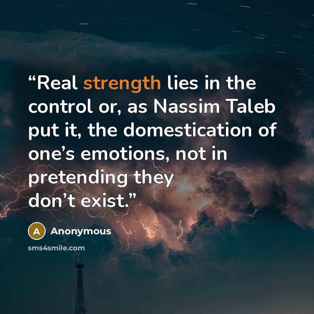 “Real strength lies in the control or, as Nassim Taleb put it, the domestication of one’s emotions, not in pretending they don’t exist.” quote by Anonymous