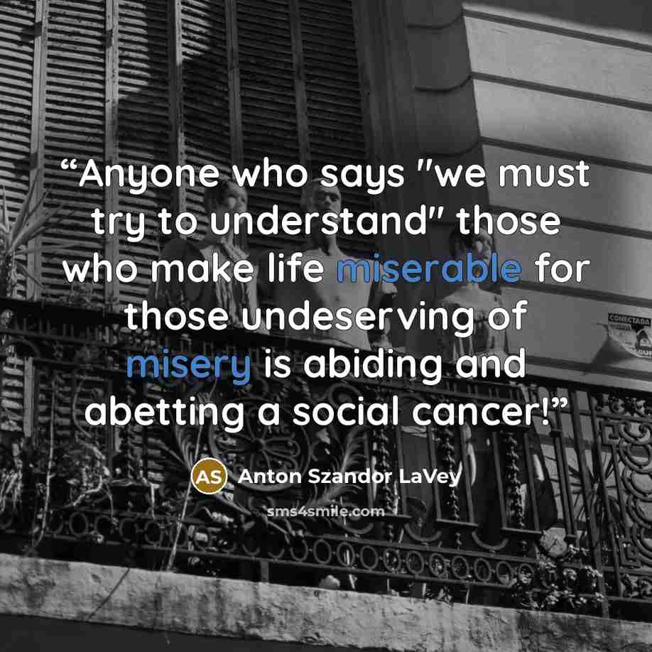 “Anyone who says "we must try to understand" those who make life miserable for those undeserving of misery is abiding and abetting a social cancer!” quote by Anton Szandor LaVey