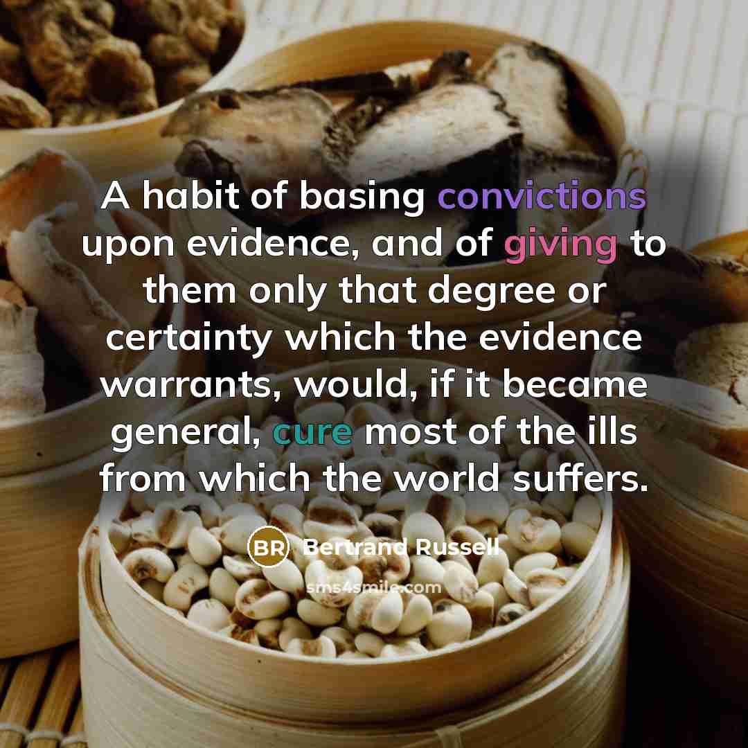“A habit of basing convictions upon evidence, and of giving to them only that degree or certainty which the evidence warrants, would, if it became general, cure most of the ills from which the world suffers.” quote by Bertrand Russell