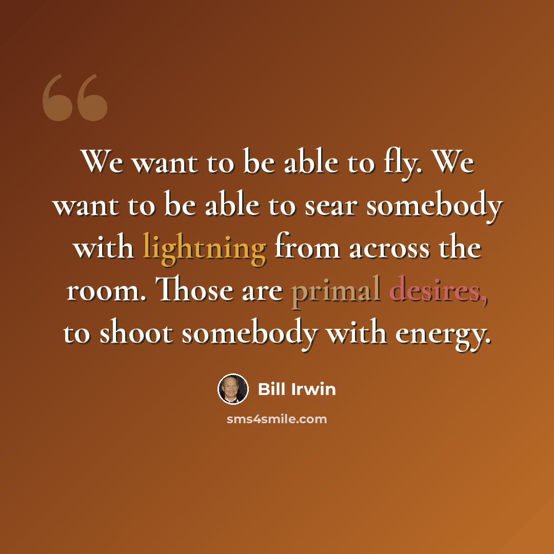 “We want to be able to fly. We want to be able to sear somebody with lightning from across the room. Those are primal desires, to shoot somebody with energy.” quote by Bill Irwin