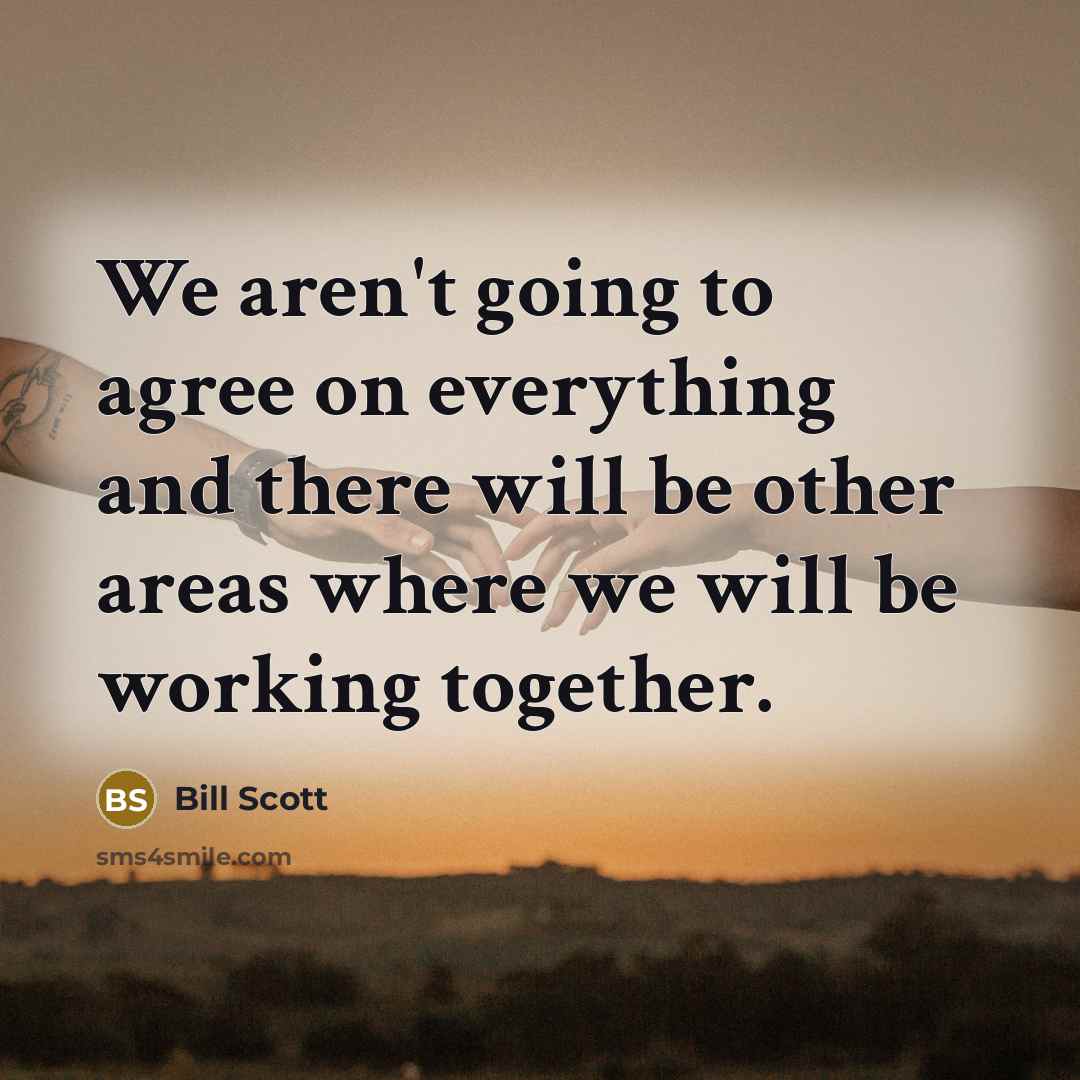 “We aren't going to agree on everything and there will be other areas where we will be working together.” quote by Bill Scott