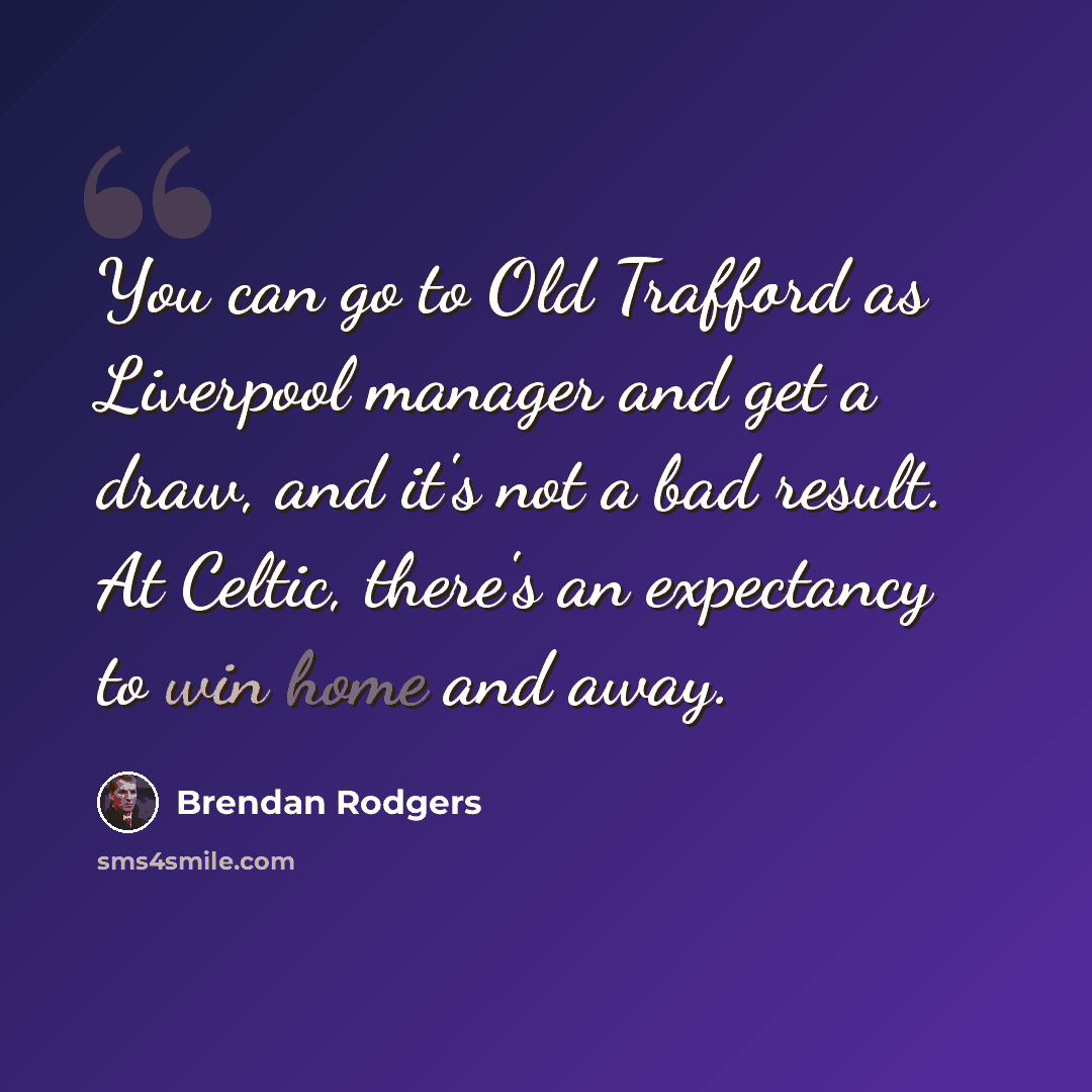 “You can go to Old Trafford as Liverpool manager and get a draw, and it's not a bad result. At Celtic, there's an expectancy to win home and away.” quote by Brendan Rodgers