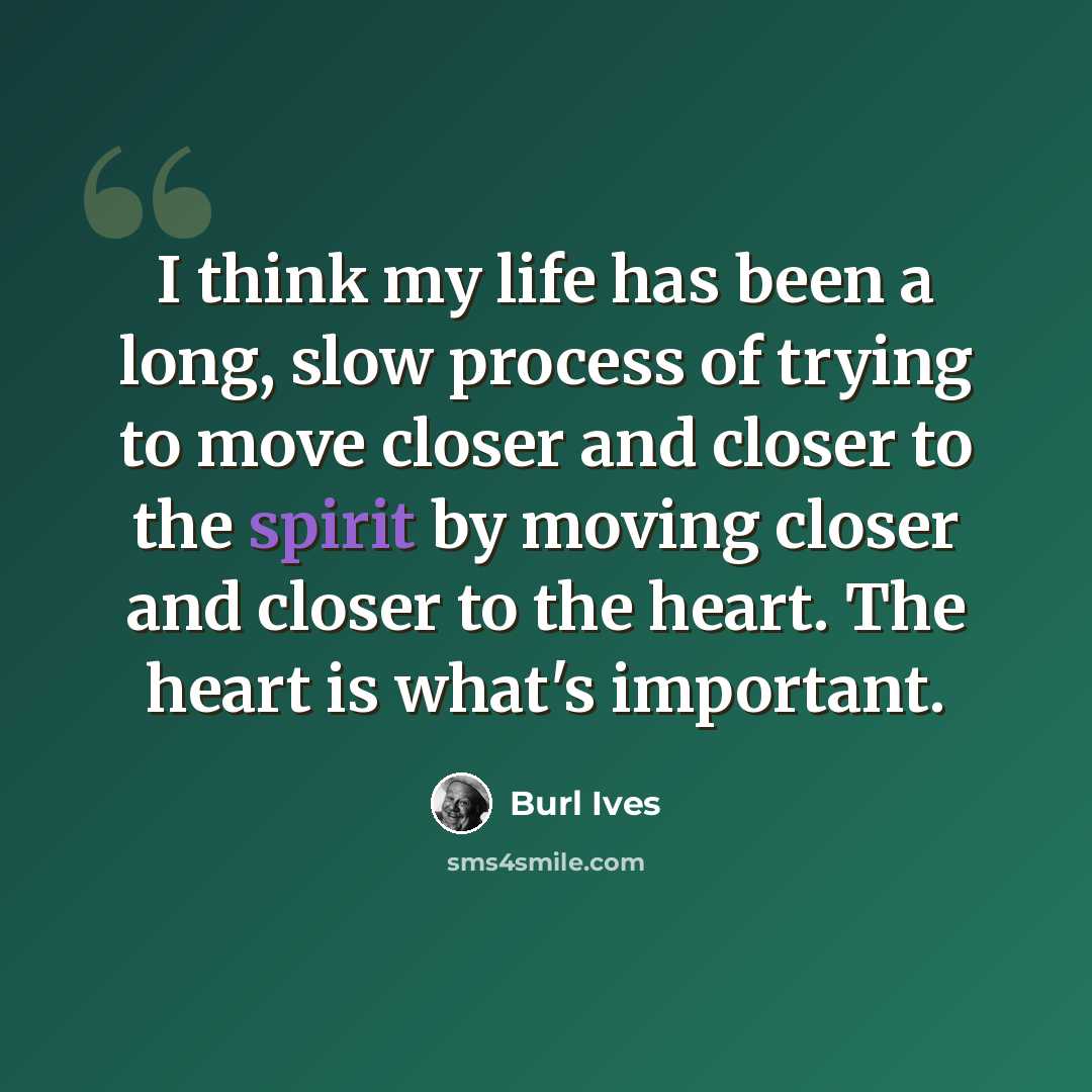 “I think my life has been a long, slow process of trying to move closer and closer to the spirit by moving closer and closer to the heart. The heart is what's important.” quote by Burl Ives