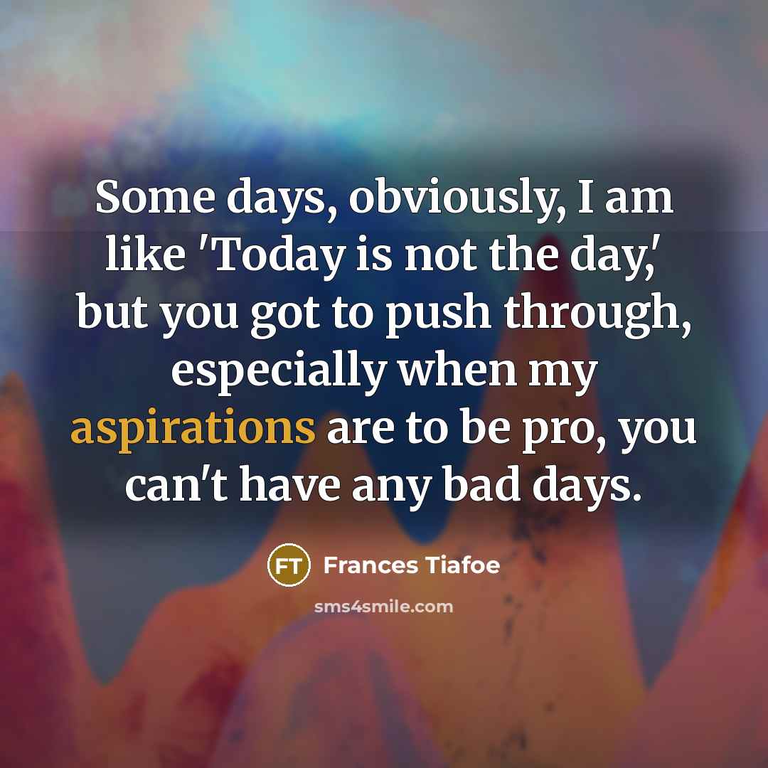 “Some days, obviously, I am like 'Today is not the day,' but you got to push through, especially when my aspirations are to be pro, you can't have any bad days.” quote by Frances Tiafoe